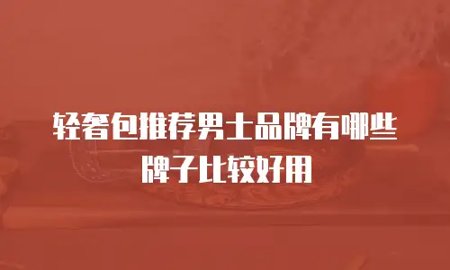 轻奢包推荐男士品牌有哪些牌子比较好用