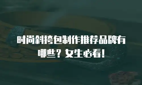 时尚斜挎包制作推荐品牌有哪些？女生必看！