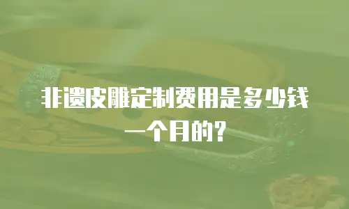 非遗皮雕定制费用是多少钱一个月的？