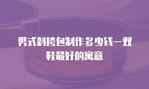 男式斜挎包制作多少钱一双鞋最好的寓意