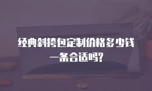 经典斜挎包定制价格多少钱一条合适吗?