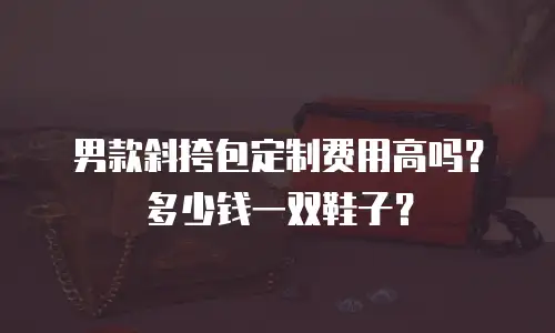 男款斜挎包定制费用高吗？多少钱一双鞋子？