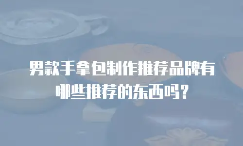 男款手拿包制作推荐品牌有哪些推荐的东西吗？