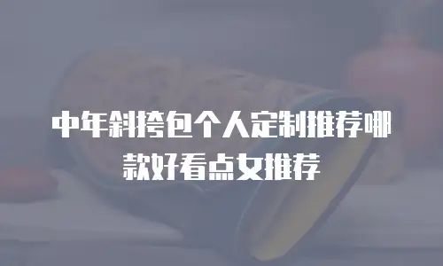 中年斜挎包个人定制推荐哪款好看点女推荐