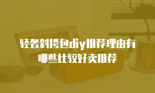 轻奢斜挎包diy推荐理由有哪些比较好卖推荐