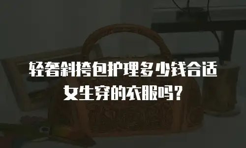 轻奢斜挎包护理多少钱合适女生穿的衣服吗？