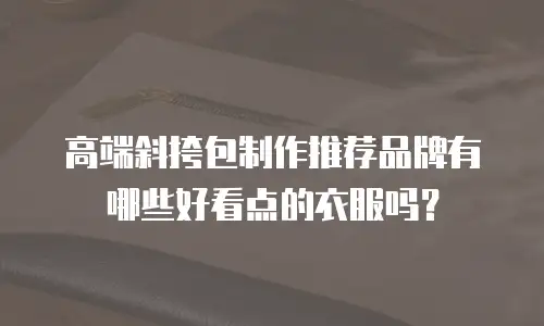 高端斜挎包制作推荐品牌有哪些好看点的衣服吗？