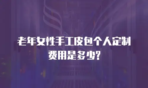 老年女性手工皮包个人定制费用是多少?