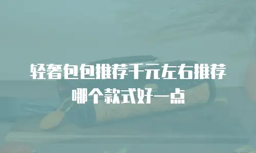 轻奢包包推荐千元左右推荐哪个款式好一点