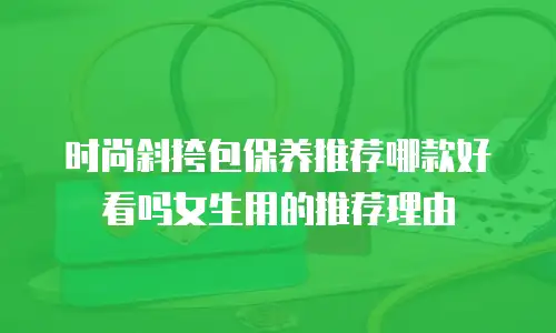 时尚斜挎包保养推荐哪款好看吗女生用的推荐理由
