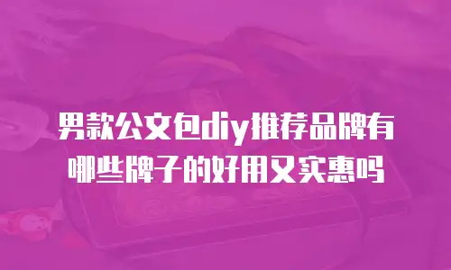 男款公文包diy推荐品牌有哪些牌子的好用又实惠吗