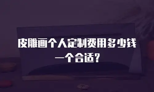 皮雕画个人定制费用多少钱一个合适？