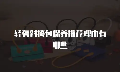 轻奢斜挎包保养推荐理由有哪些