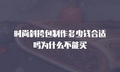 时尚斜挎包制作多少钱合适吗为什么不能买