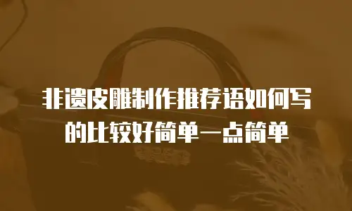 非遗皮雕制作推荐语如何写的比较好简单一点简单