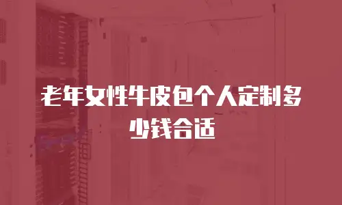 老年女性牛皮包个人定制多少钱合适