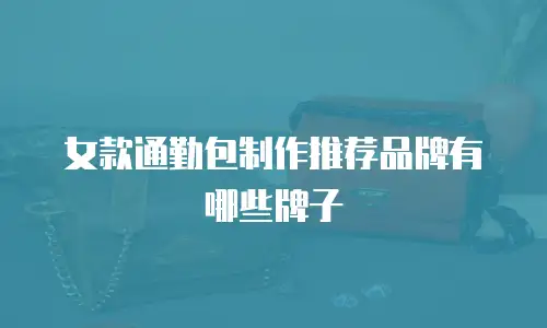 女款通勤包制作推荐品牌有哪些牌子