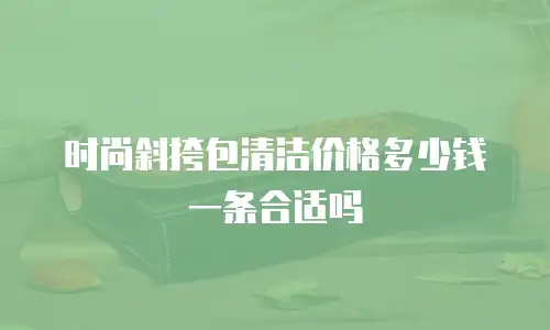 时尚斜挎包清洁价格多少钱一条合适吗