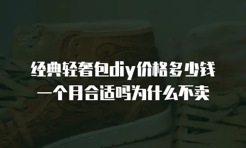 经典轻奢包diy价格多少钱一个月合适吗为什么不卖