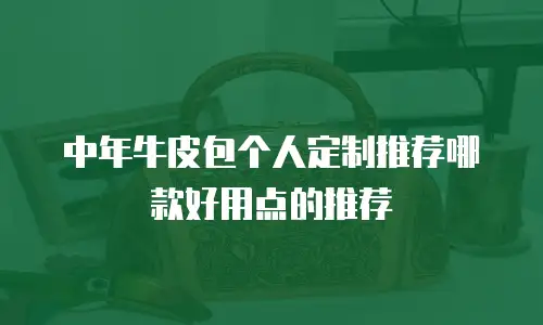 中年牛皮包个人定制推荐哪款好用点的推荐