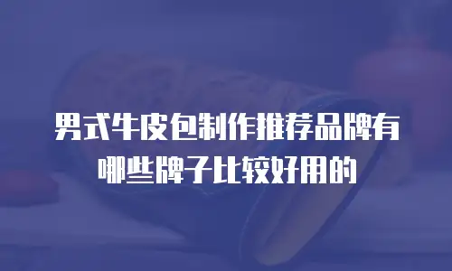 男式牛皮包制作推荐品牌有哪些牌子比较好用的