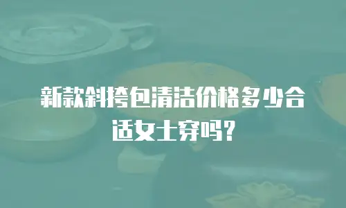 新款斜挎包清洁价格多少合适女士穿吗？