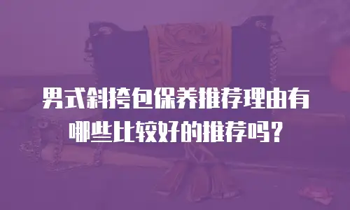 男式斜挎包保养推荐理由有哪些比较好的推荐吗？
