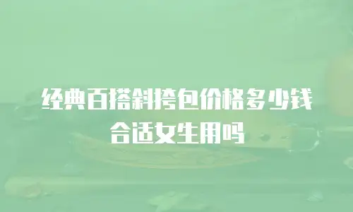 经典百搭斜挎包价格多少钱合适女生用吗