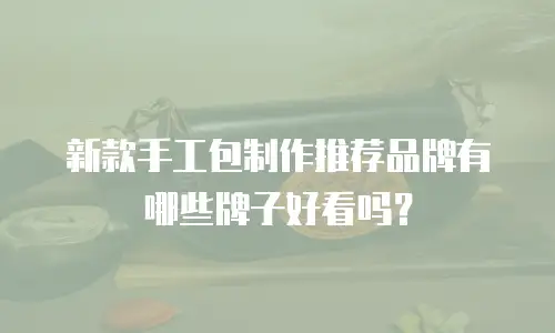 新款手工包制作推荐品牌有哪些牌子好看吗？