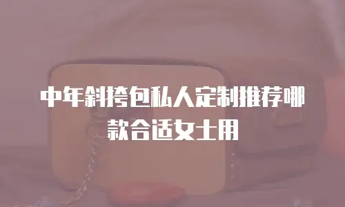 中年斜挎包私人定制推荐哪款合适女士用