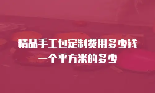 精品手工包定制费用多少钱一个平方米的多少