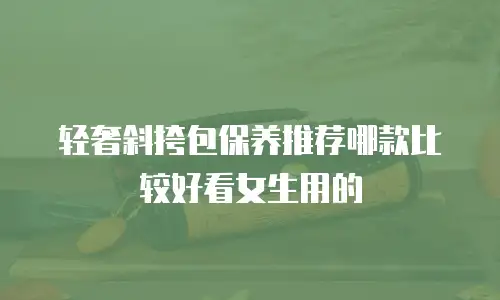 轻奢斜挎包保养推荐哪款比较好看女生用的