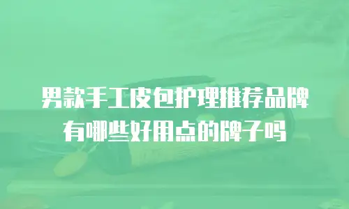 男款手工皮包护理推荐品牌有哪些好用点的牌子吗