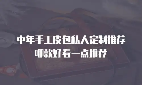 中年手工皮包私人定制推荐哪款好看一点推荐