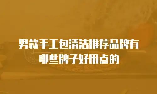 男款手工包清洁推荐品牌有哪些牌子好用点的