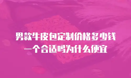 男款牛皮包定制价格多少钱一个合适吗为什么便宜