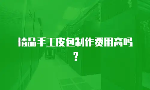 精品手工皮包制作费用高吗？