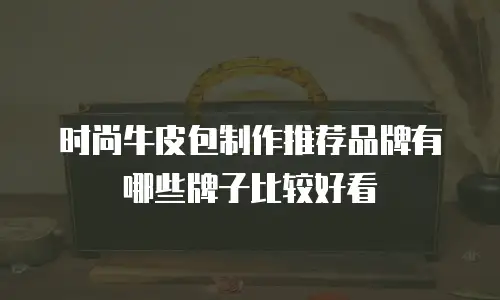 时尚牛皮包制作推荐品牌有哪些牌子比较好看