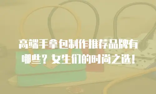 高端手拿包制作推荐品牌有哪些？女生们的时尚之选！