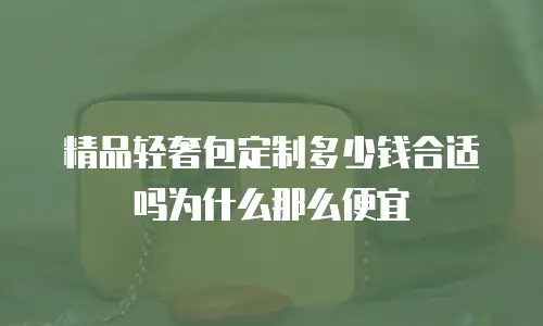 精品轻奢包定制多少钱合适吗为什么那么便宜