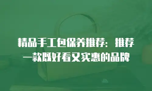 精品手工包保养推荐：推荐一款既好看又实惠的品牌