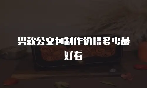 男款公文包制作价格多少最好看