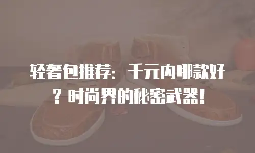 轻奢包推荐：千元内哪款好？时尚界的秘密武器！