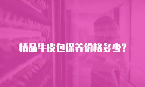 精品牛皮包保养价格多少？