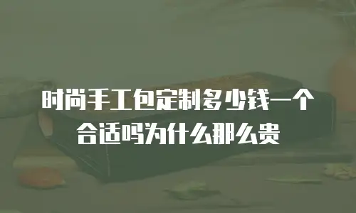 时尚手工包定制多少钱一个合适吗为什么那么贵