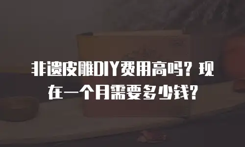 非遗皮雕DIY费用高吗？现在一个月需要多少钱？