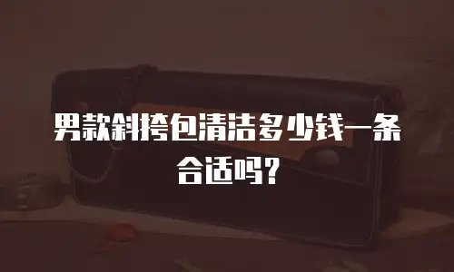 男款斜挎包清洁多少钱一条合适吗？