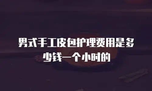男式手工皮包护理费用是多少钱一个小时的