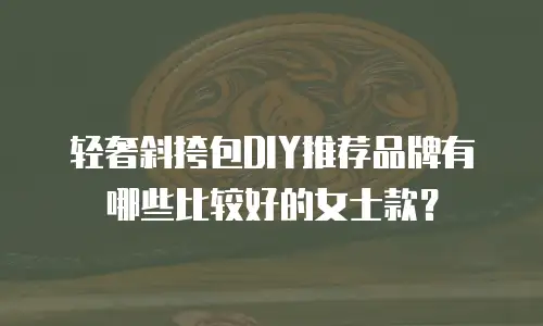 轻奢斜挎包DIY推荐品牌有哪些比较好的女士款？