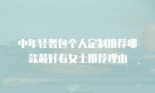 中年轻奢包个人定制推荐哪款最好看女士推荐理由